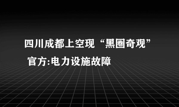 四川成都上空现“黑圈奇观” 官方:电力设施故障