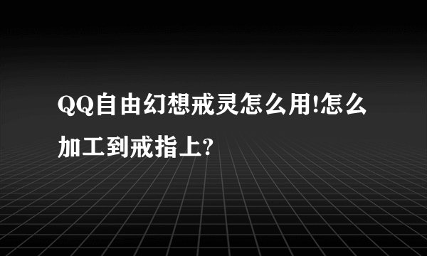 QQ自由幻想戒灵怎么用!怎么加工到戒指上?