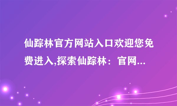 仙踪林官方网站入口欢迎您免费进入,探索仙踪林：官网欢迎免费进入