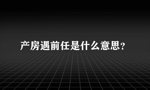 产房遇前任是什么意思？