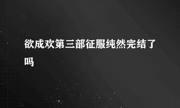 欲成欢第三部征服纯然完结了吗