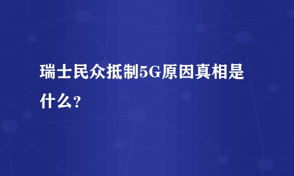 瑞士民众抵制5G原因真相是什么？