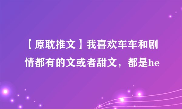 【原耽推文】我喜欢车车和剧情都有的文或者甜文，都是he