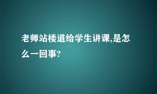 老师站楼道给学生讲课,是怎么一回事?
