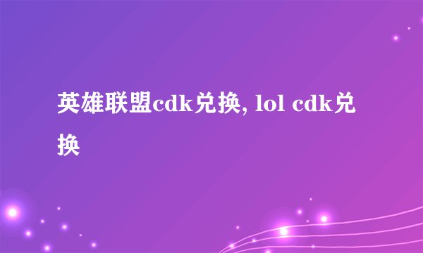 英雄联盟cdk兑换, lol cdk兑换