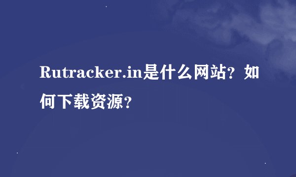 Rutracker.in是什么网站？如何下载资源？