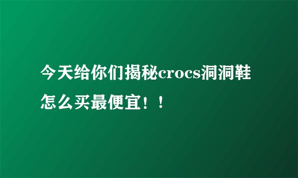 今天给你们揭秘crocs洞洞鞋怎么买最便宜！!