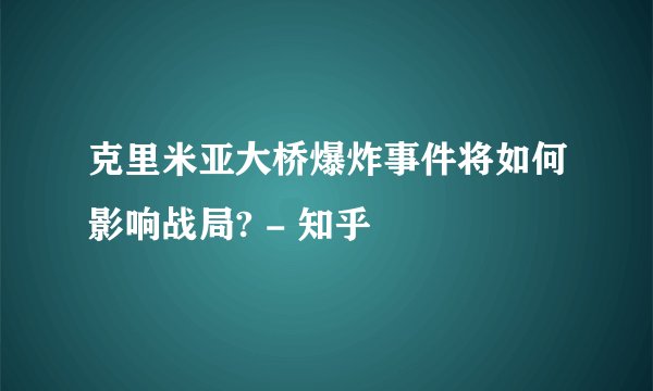 克里米亚大桥爆炸事件将如何影响战局? - 知乎