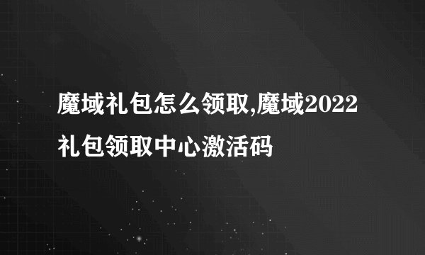 魔域礼包怎么领取,魔域2022礼包领取中心激活码