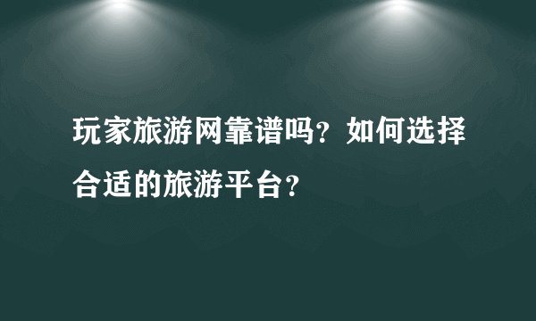 玩家旅游网靠谱吗？如何选择合适的旅游平台？