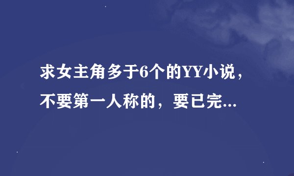 求女主角多于6个的YY小说，不要第一人称的，要已完结的，3到4本！！！