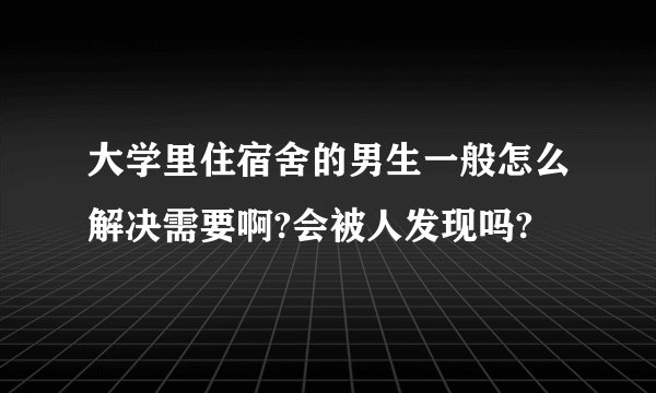 大学里住宿舍的男生一般怎么解决需要啊?会被人发现吗?