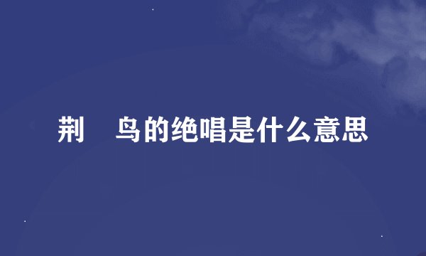 荆莿鸟的绝唱是什么意思
