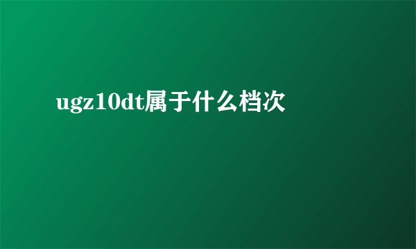 ugz10dt属于什么档次