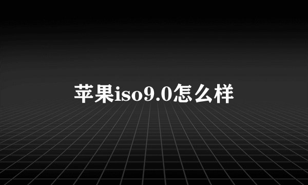 苹果iso9.0怎么样