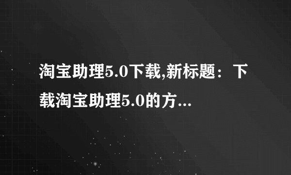 淘宝助理5.0下载,新标题：下载淘宝助理5.0的方法及步骤