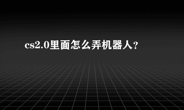 cs2.0里面怎么弄机器人？