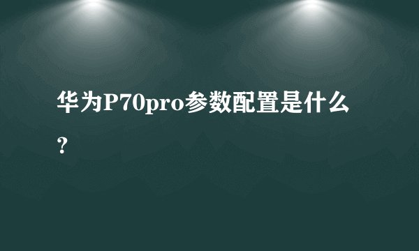 华为P70pro参数配置是什么？