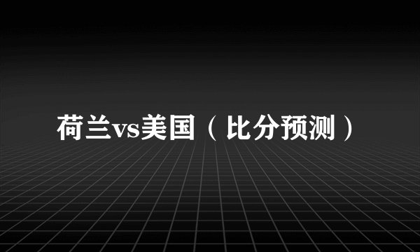 荷兰vs美国（比分预测）
