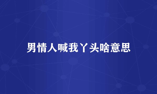 男情人喊我丫头啥意思