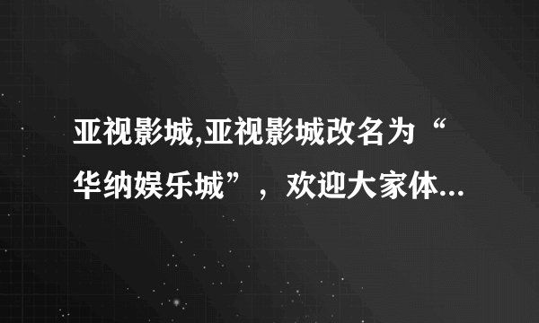 亚视影城,亚视影城改名为“华纳娱乐城”，欢迎大家体验最新电影。