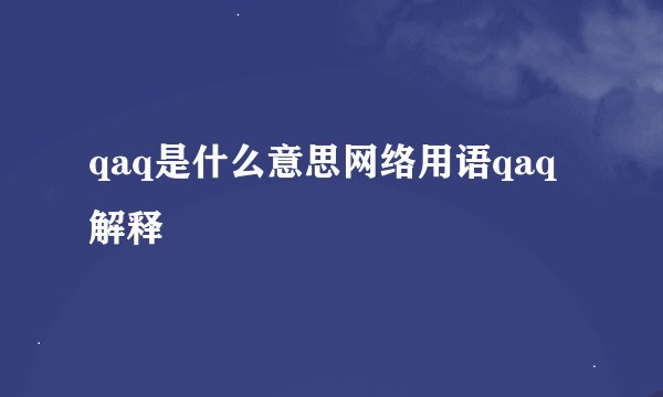 qaq是什么意思网络用语qaq解释