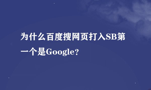 为什么百度搜网页打入SB第一个是Google？