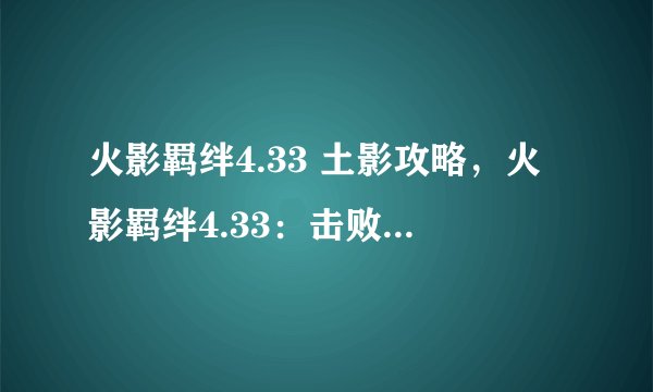 火影羁绊4.33 土影攻略，火影羁绊4.33：击败土影攻略