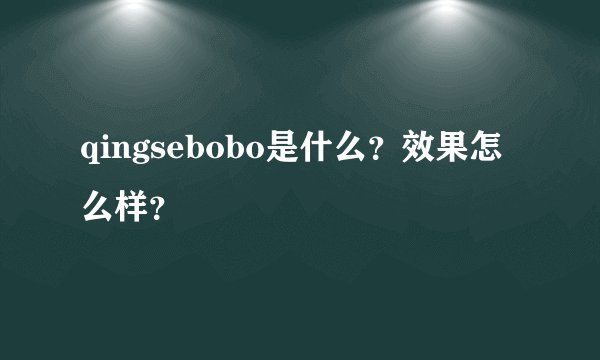 qingsebobo是什么？效果怎么样？