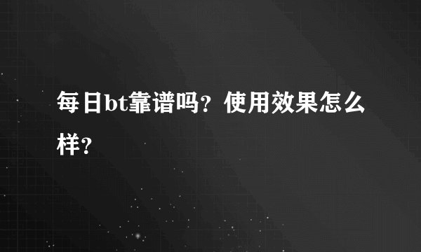 每日bt靠谱吗？使用效果怎么样？