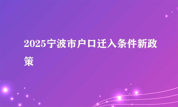 2025宁波市户口迁入条件新政策