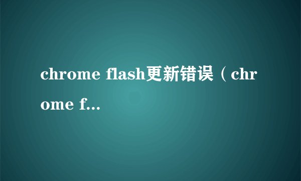 chrome flash更新错误（chrome flash 更新）