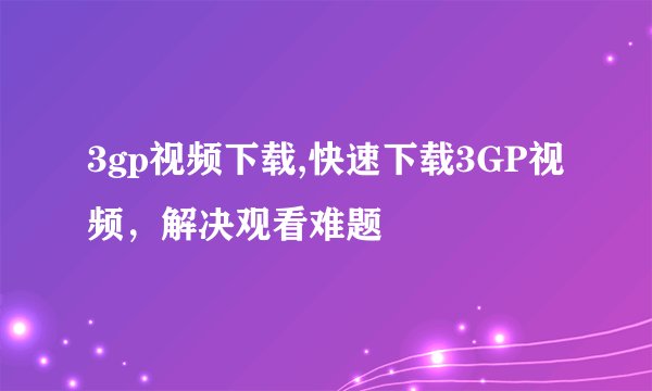 3gp视频下载,快速下载3GP视频，解决观看难题