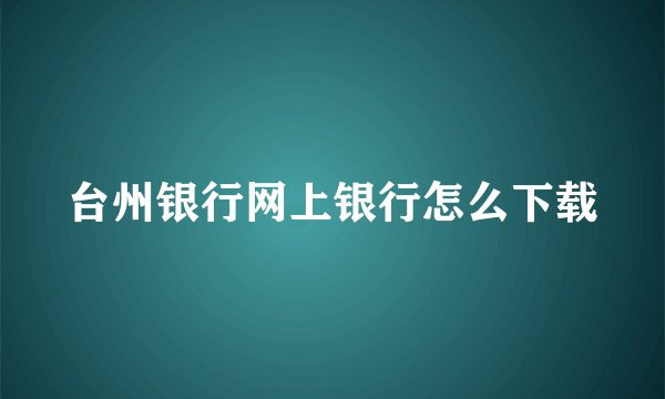 台州银行网上银行怎么下载
