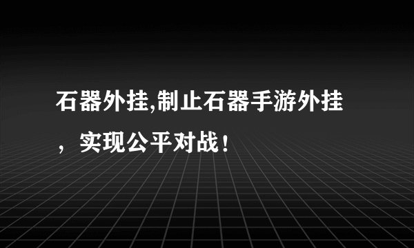 石器外挂,制止石器手游外挂，实现公平对战！