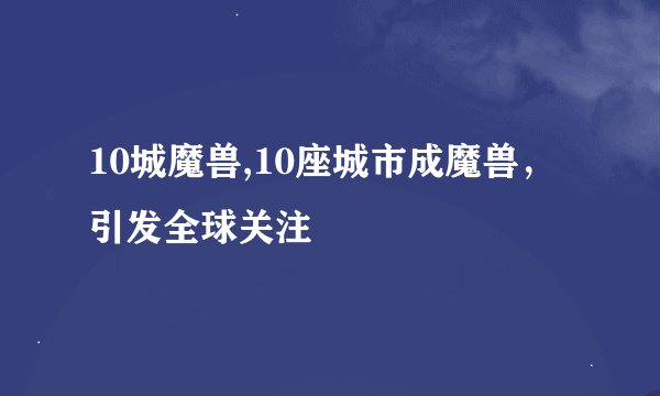 10城魔兽,10座城市成魔兽，引发全球关注