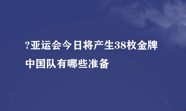 ?亚运会今日将产生38枚金牌 中国队有哪些准备