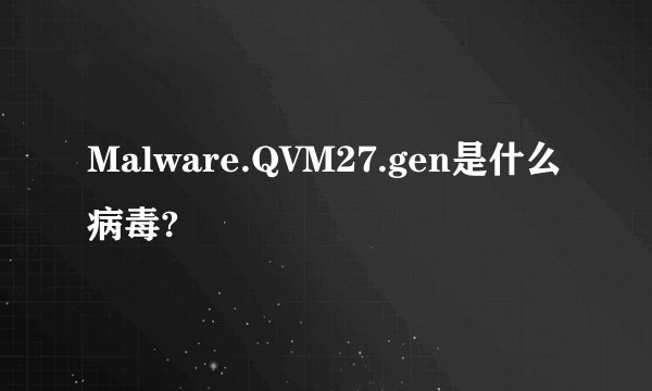 Malware.QVM27.gen是什么病毒?