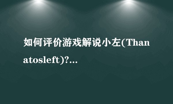 如何评价游戏解说小左(Thanatosleft)? - 知乎