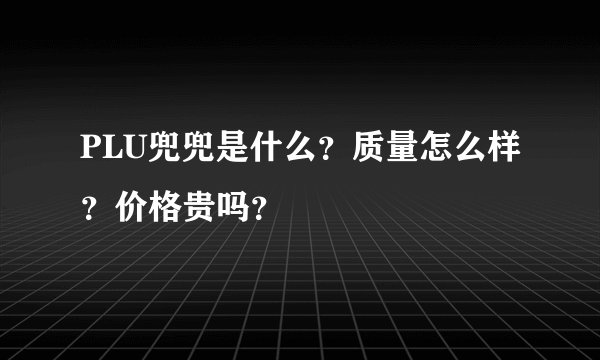 PLU兜兜是什么？质量怎么样？价格贵吗？