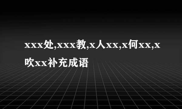 xxx处,xxx教,x人xx,x何xx,x吹xx补充成语