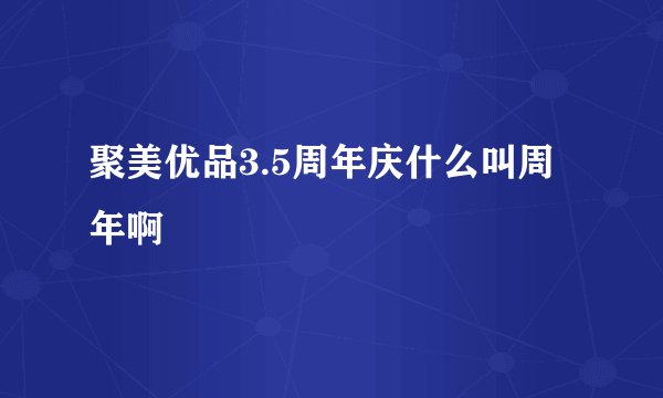 聚美优品3.5周年庆什么叫周年啊