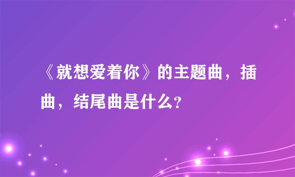 《就想爱着你》的主题曲，插曲，结尾曲是什么？