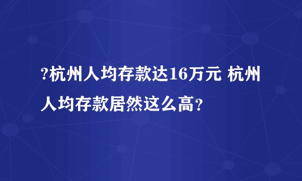 ?杭州人均存款达16万元 杭州人均存款居然这么高？