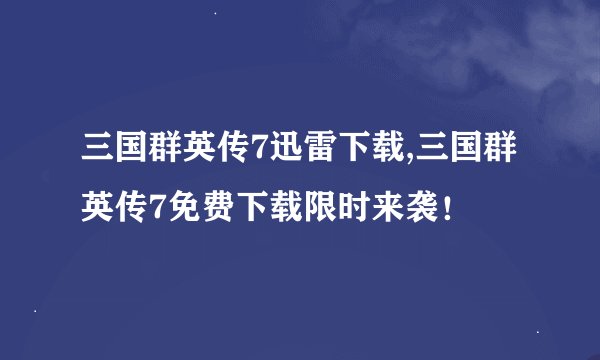 三国群英传7迅雷下载,三国群英传7免费下载限时来袭！