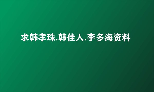 求韩孝珠.韩佳人.李多海资料