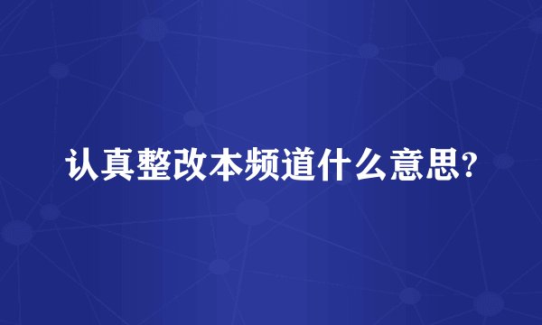 认真整改本频道什么意思?