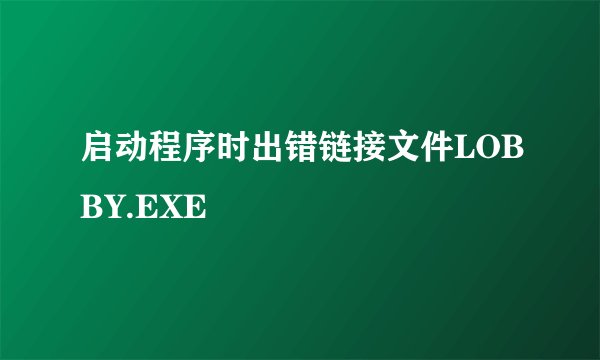启动程序时出错链接文件LOBBY.EXE