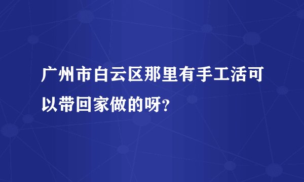 广州市白云区那里有手工活可以带回家做的呀？