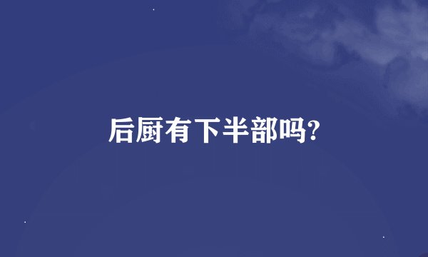 后厨有下半部吗?